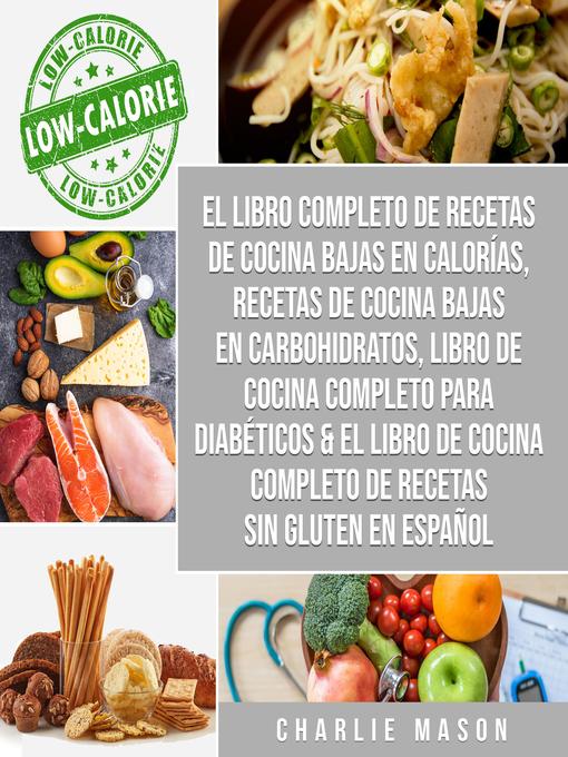 Title details for El libro completo de recetas de cocina bajas en calorías, Recetas de Cocina bajas en carbohidratos, LIBRO DE COCINA COMPLETO PARA DIABÉTICOS & El libro de cocina completo de recetas sin gluten En Español by Charlie Mason - Available